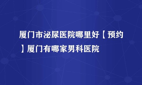 厦门市泌尿医院哪里好【预约】厦门有哪家男科医院