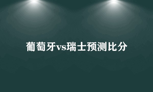 葡萄牙vs瑞士预测比分