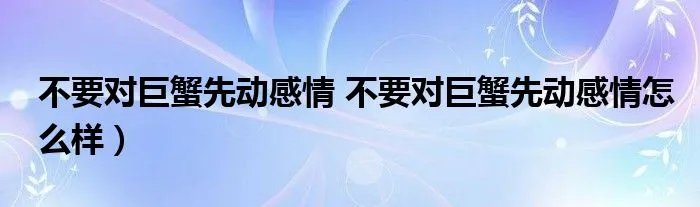 不要对巨蟹先动感情 不要对巨蟹先动感情怎么样）