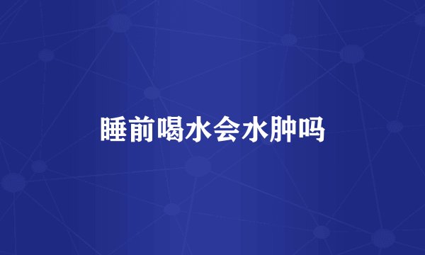 睡前喝水会水肿吗