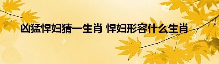 凶猛悍妇猜一生肖 悍妇形容什么生肖