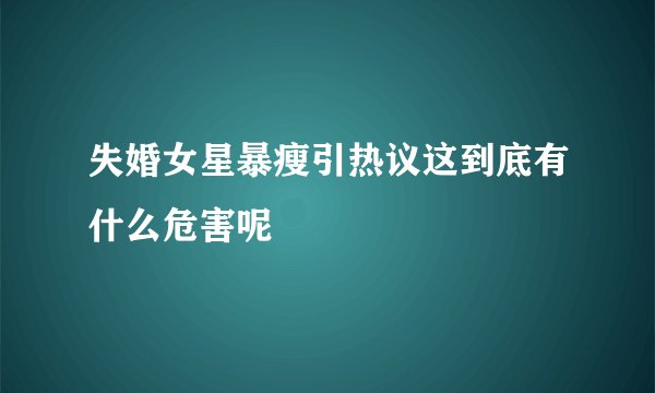 失婚女星暴瘦引热议这到底有什么危害呢