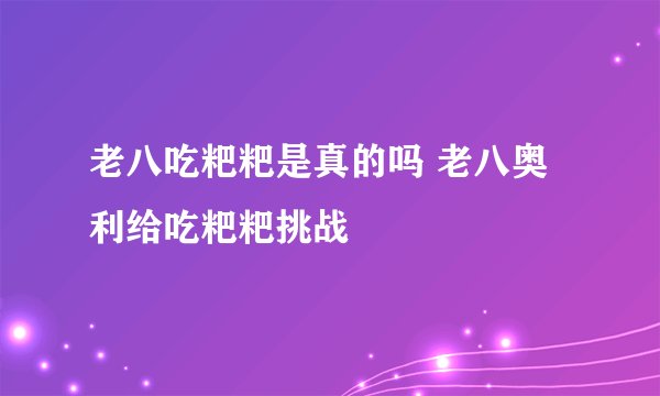 老八吃粑粑是真的吗 老八奥利给吃粑粑挑战