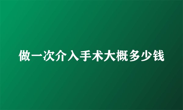 做一次介入手术大概多少钱