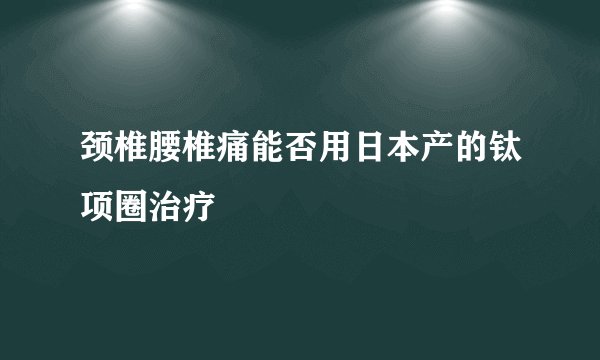 颈椎腰椎痛能否用日本产的钛项圈治疗
