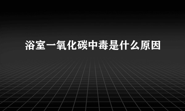 浴室一氧化碳中毒是什么原因