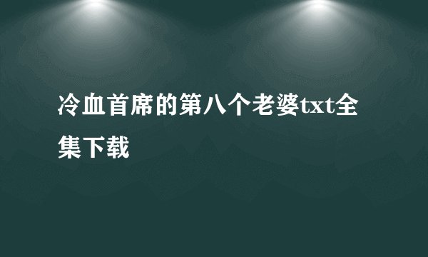 冷血首席的第八个老婆txt全集下载