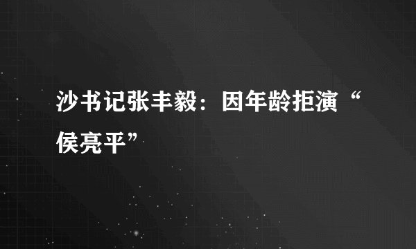 沙书记张丰毅：因年龄拒演“侯亮平”
