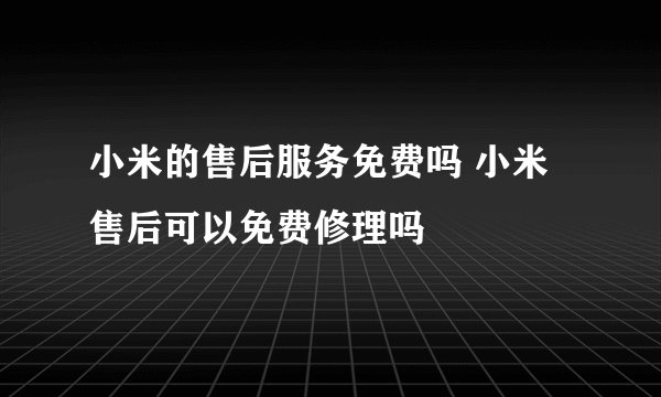小米的售后服务免费吗 小米售后可以免费修理吗