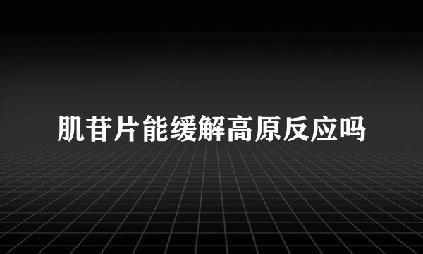 肌苷片能缓解高原反应吗