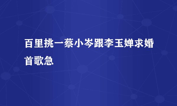 百里挑一蔡小岑跟李玉婵求婚首歌急