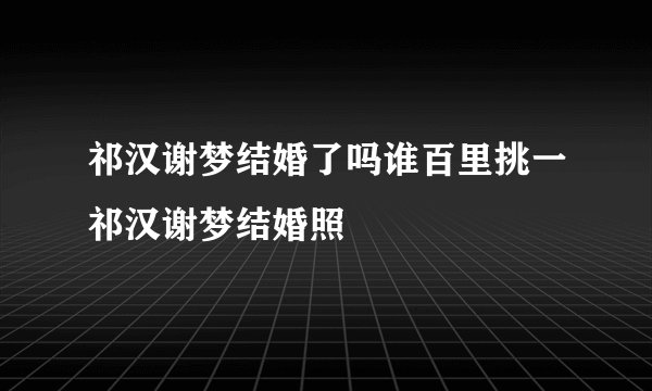 祁汉谢梦结婚了吗谁百里挑一祁汉谢梦结婚照