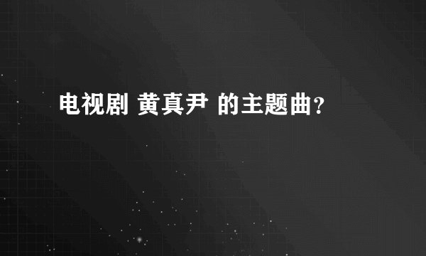 电视剧 黄真尹 的主题曲？