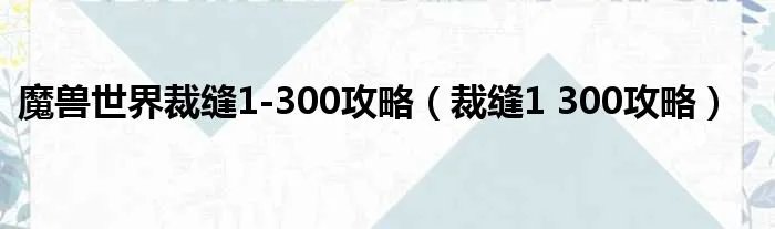 魔兽世界裁缝1-300攻略（裁缝1 300攻略）