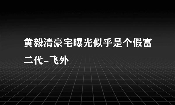 黄毅清豪宅曝光似乎是个假富二代-飞外