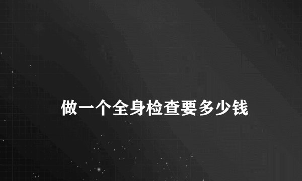 
    做一个全身检查要多少钱
  