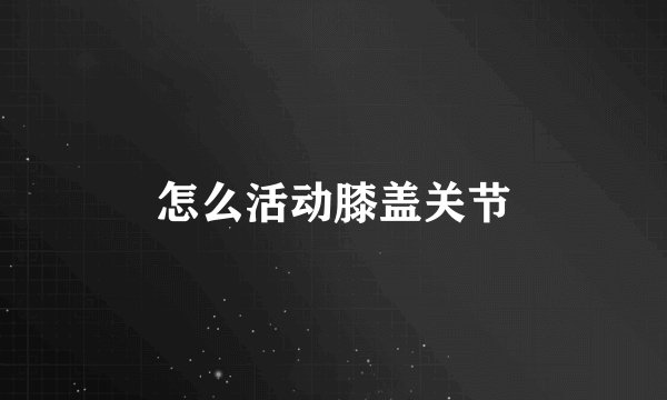 怎么活动膝盖关节