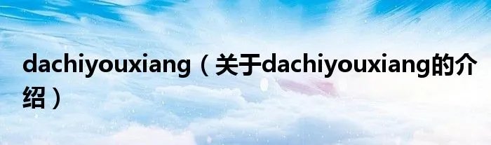 dachiyouxiang（关于dachiyouxiang的介绍）