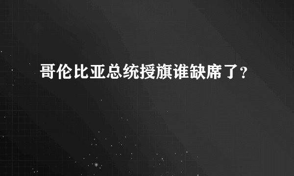 哥伦比亚总统授旗谁缺席了?