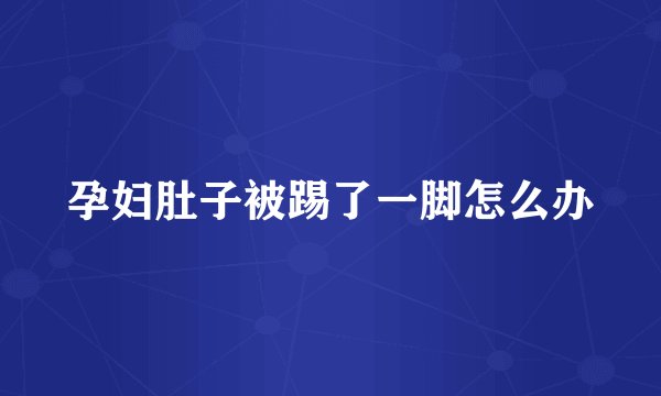 孕妇肚子被踢了一脚怎么办