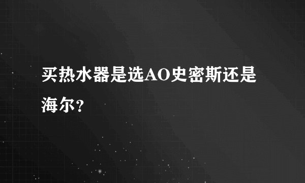 买热水器是选AO史密斯还是海尔？