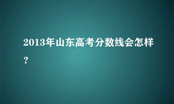 2013年山东高考分数线会怎样？