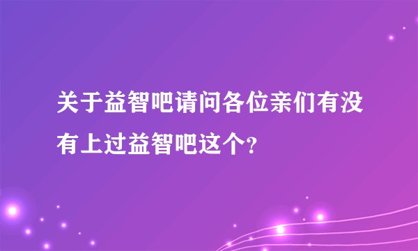关于益智吧请问各位亲们有没有上过益智吧这个？