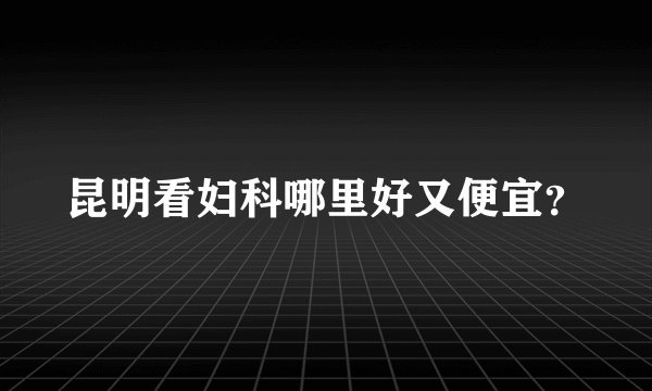 昆明看妇科哪里好又便宜？