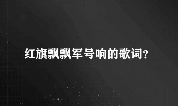 红旗飘飘军号响的歌词？