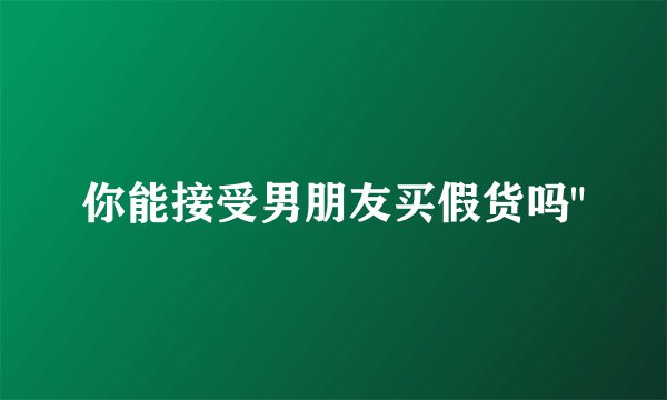 你能接受男朋友买假货吗