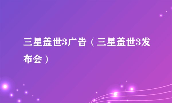 三星盖世3广告（三星盖世3发布会）