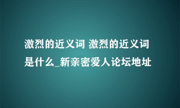 激烈的近义词 激烈的近义词是什么_新亲密爱人论坛地址