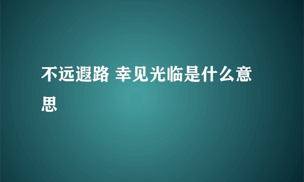不远遐路 幸见光临是什么意思