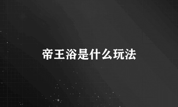 帝王浴是什么玩法