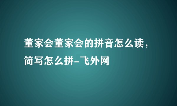 董家会董家会的拼音怎么读，简写怎么拼-飞外网