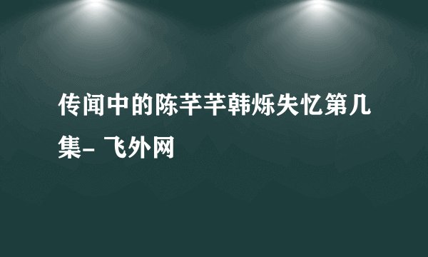 传闻中的陈芊芊韩烁失忆第几集- 飞外网