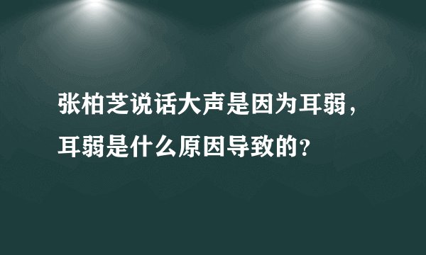 张柏芝说话大声是因为耳弱，耳弱是什么原因导致的？