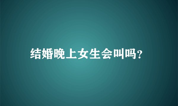 结婚晚上女生会叫吗？