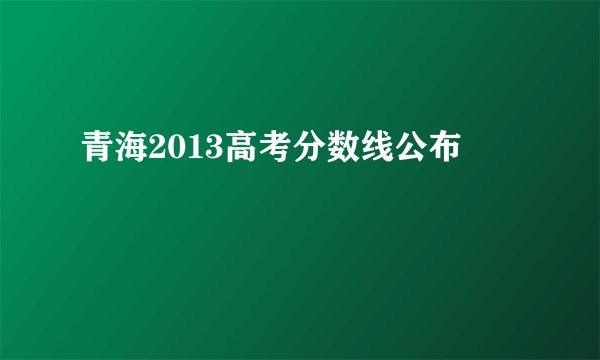 青海2013高考分数线公布