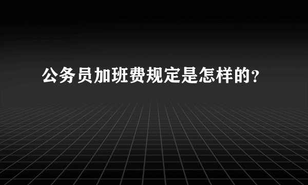 公务员加班费规定是怎样的？