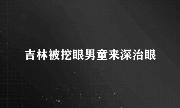 吉林被挖眼男童来深治眼