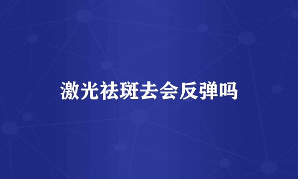 激光祛斑去会反弹吗