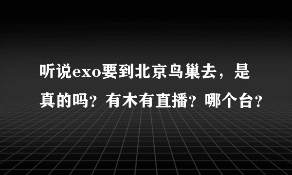 听说exo要到北京鸟巢去，是真的吗？有木有直播？哪个台？