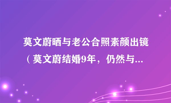 莫文蔚晒与老公合照素颜出镜（莫文蔚结婚9年，仍然与老公出街秀恩爱，两人的爱情究竟有多甜蜜）