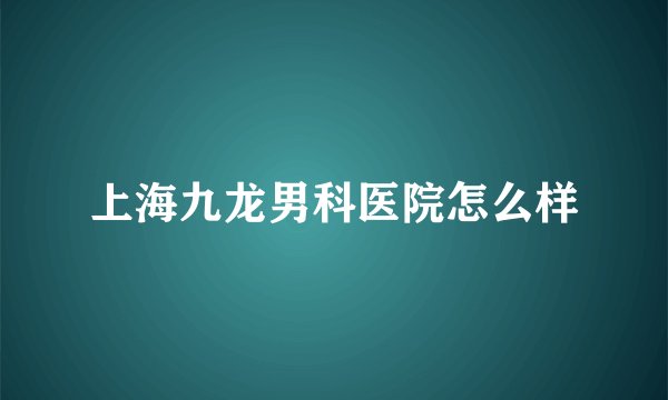 上海九龙男科医院怎么样