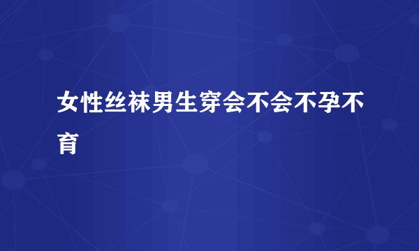 女性丝袜男生穿会不会不孕不育