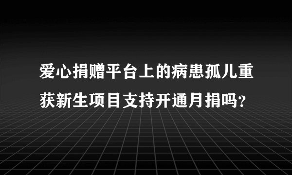 爱心捐赠平台上的病患孤儿重获新生项目支持开通月捐吗？