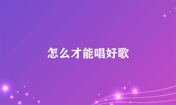 怎么才能唱好歌