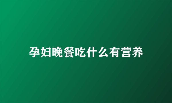 孕妇晚餐吃什么有营养