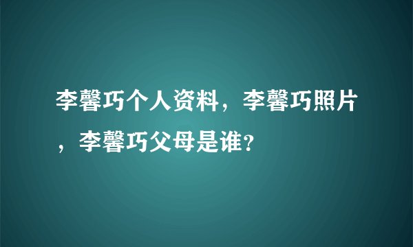 李馨巧个人资料，李馨巧照片，李馨巧父母是谁？